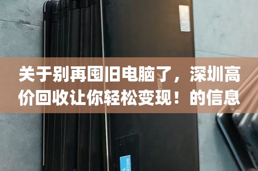 关于别再囤旧电脑了，深圳高价回收让你轻松变现！的信息