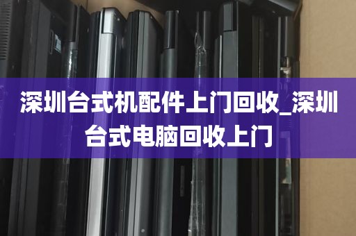 深圳台式机配件上门回收_深圳台式电脑回收上门