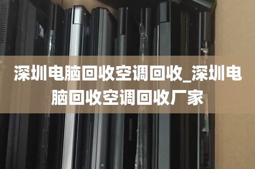 深圳电脑回收空调回收_深圳电脑回收空调回收厂家