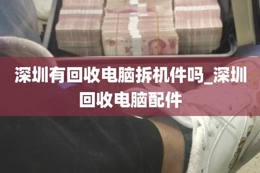 深圳有回收电脑拆机件吗_深圳回收电脑配件