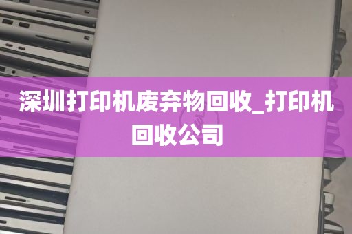 深圳打印机废弃物回收_打印机回收公司