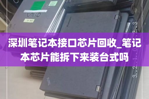 深圳笔记本接口芯片回收_笔记本芯片能拆下来装台式吗