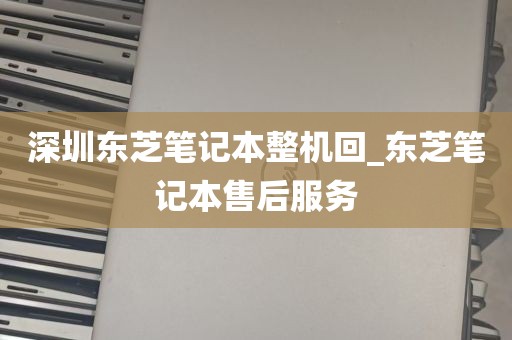 深圳东芝笔记本整机回_东芝笔记本售后服务