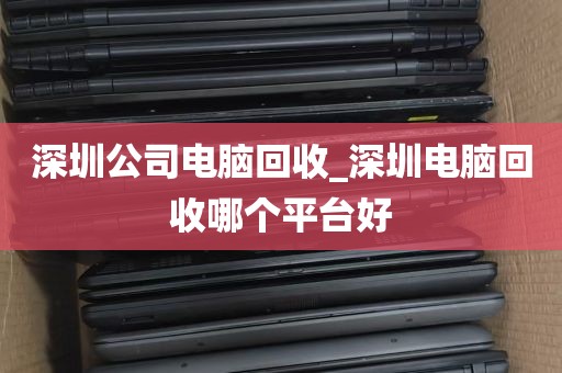 深圳公司电脑回收_深圳电脑回收哪个平台好