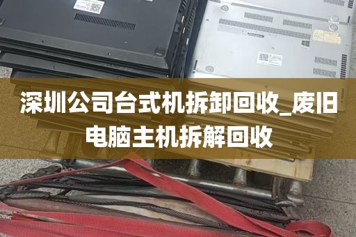 深圳公司台式机拆卸回收_废旧电脑主机拆解回收