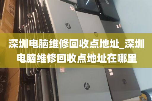 深圳电脑维修回收点地址_深圳电脑维修回收点地址在哪里