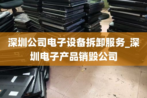 深圳公司电子设备拆卸服务_深圳电子产品销毁公司