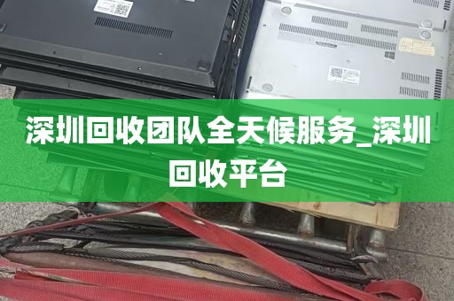 深圳回收团队全天候服务_深圳回收平台