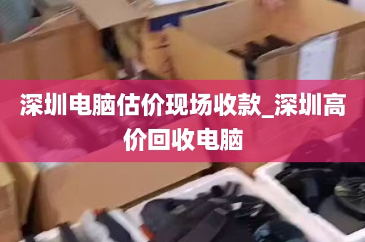 深圳电脑估价现场收款_深圳高价回收电脑