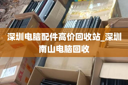 深圳电脑配件高价回收站_深圳南山电脑回收