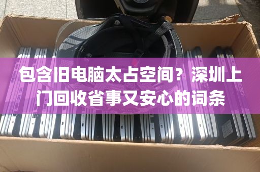包含旧电脑太占空间？深圳上门回收省事又安心的词条