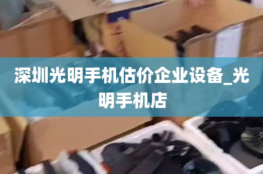 深圳光明手机估价企业设备_光明手机店