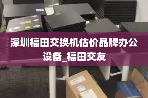 深圳福田交换机估价品牌办公设备_福田交友