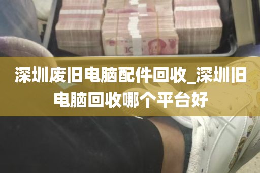 深圳废旧电脑配件回收_深圳旧电脑回收哪个平台好