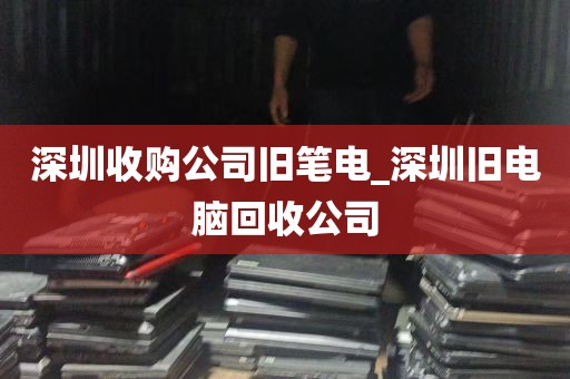 深圳收购公司旧笔电_深圳旧电脑回收公司