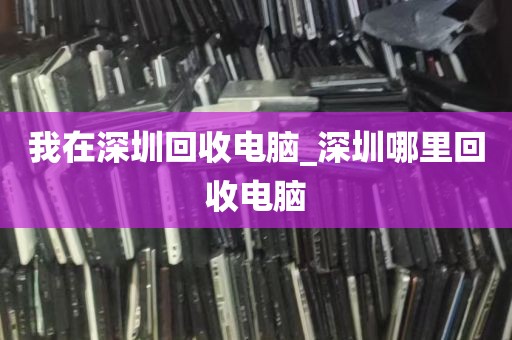 我在深圳回收电脑_深圳哪里回收电脑
