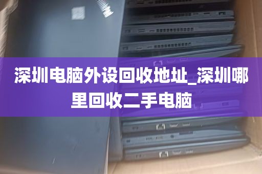 深圳电脑外设回收地址_深圳哪里回收二手电脑