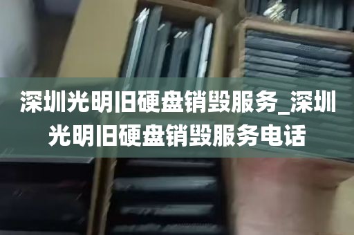 深圳光明旧硬盘销毁服务_深圳光明旧硬盘销毁服务电话