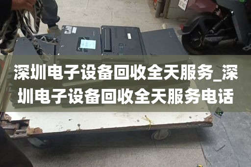 深圳电子设备回收全天服务_深圳电子设备回收全天服务电话