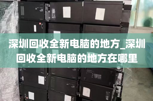 深圳回收全新电脑的地方_深圳回收全新电脑的地方在哪里