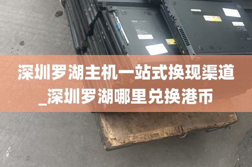 深圳罗湖主机一站式换现渠道_深圳罗湖哪里兑换港币
