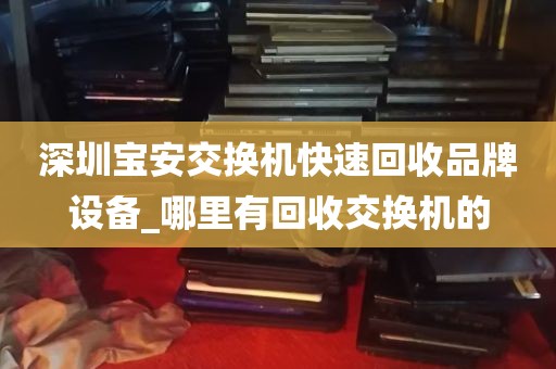 深圳宝安交换机快速回收品牌设备_哪里有回收交换机的