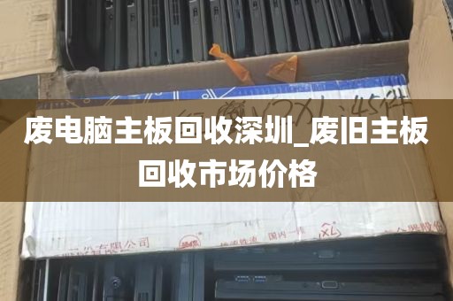 废电脑主板回收深圳_废旧主板回收市场价格