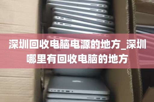 深圳回收电脑电源的地方_深圳哪里有回收电脑的地方