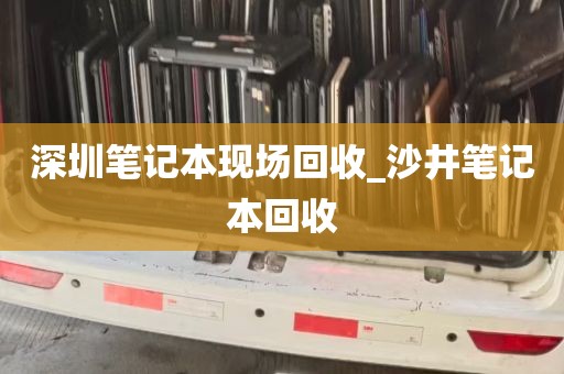深圳笔记本现场回收_沙井笔记本回收