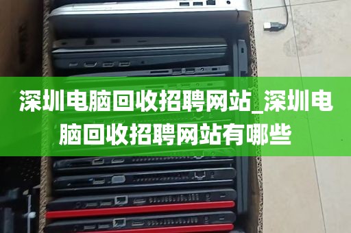 深圳电脑回收招聘网站_深圳电脑回收招聘网站有哪些