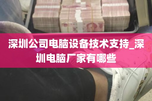 深圳公司电脑设备技术支持_深圳电脑厂家有哪些