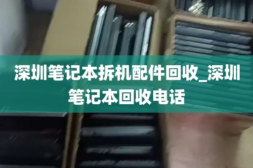 深圳笔记本拆机配件回收_深圳笔记本回收电话