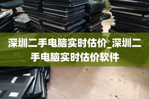 深圳二手电脑实时估价_深圳二手电脑实时估价软件