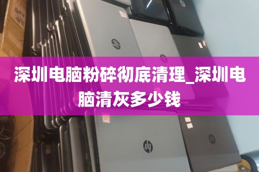 深圳电脑粉碎彻底清理_深圳电脑清灰多少钱