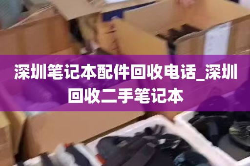 深圳笔记本配件回收电话_深圳回收二手笔记本