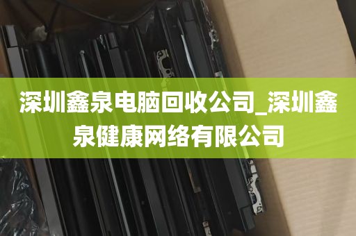 深圳鑫泉电脑回收公司_深圳鑫泉健康网络有限公司