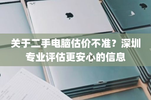 关于二手电脑估价不准？深圳专业评估更安心的信息