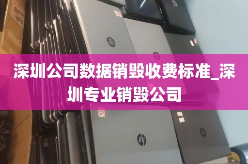 深圳公司数据销毁收费标准_深圳专业销毁公司