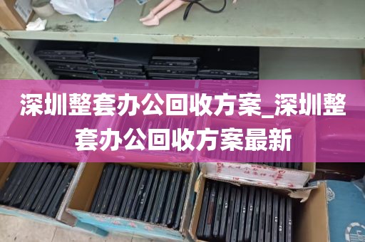 深圳整套办公回收方案_深圳整套办公回收方案最新