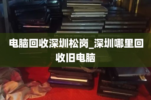 电脑回收深圳松岗_深圳哪里回收旧电脑
