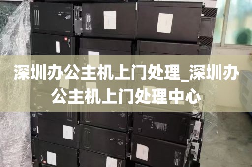 深圳办公主机上门处理_深圳办公主机上门处理中心