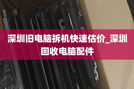 深圳旧电脑拆机快速估价_深圳回收电脑配件