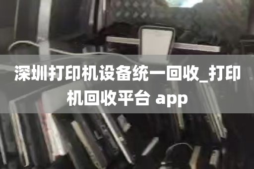 深圳打印机设备统一回收_打印机回收平台 app