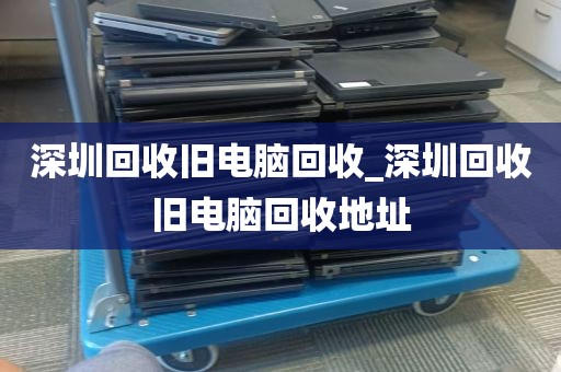 深圳回收旧电脑回收_深圳回收旧电脑回收地址