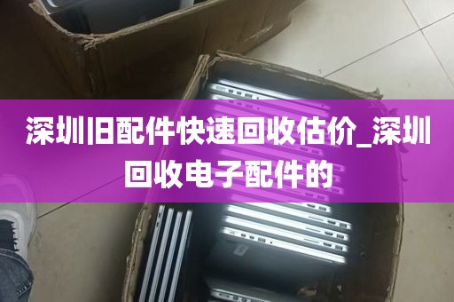 深圳旧配件快速回收估价_深圳回收电子配件的