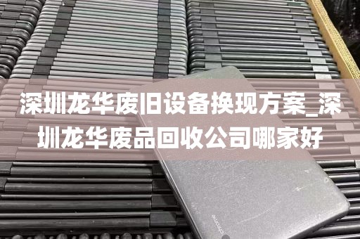 深圳龙华废旧设备换现方案_深圳龙华废品回收公司哪家好