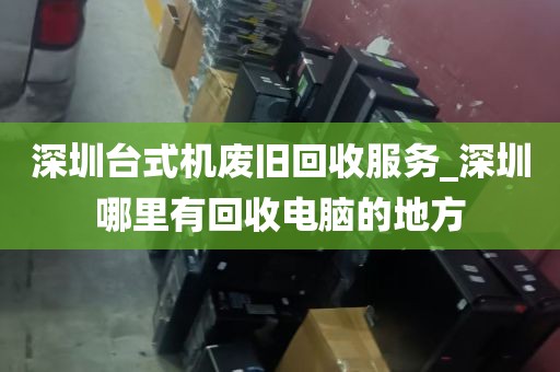 深圳台式机废旧回收服务_深圳哪里有回收电脑的地方