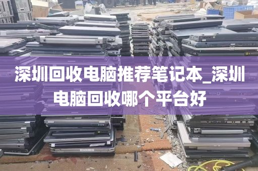 深圳回收电脑推荐笔记本_深圳电脑回收哪个平台好