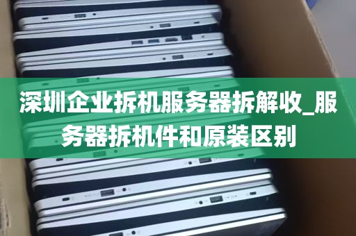 深圳企业拆机服务器拆解收_服务器拆机件和原装区别