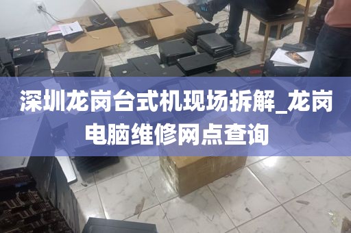 深圳龙岗台式机现场拆解_龙岗电脑维修网点查询